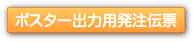 ポスター出力用発注伝票